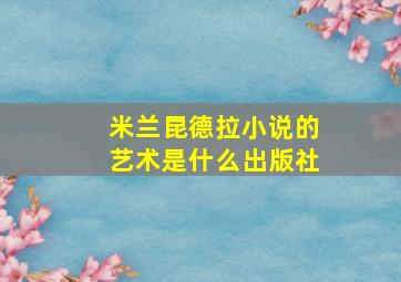 米兰昆德拉小说的艺术是什么出版社