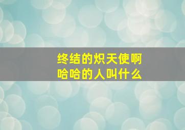 终结的炽天使啊哈哈的人叫什么