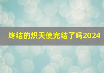 终结的炽天使完结了吗2024