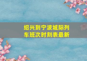 绍兴到宁波城际列车班次时刻表最新