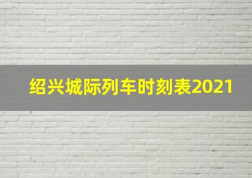 绍兴城际列车时刻表2021