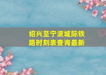 绍兴至宁波城际铁路时刻表查询最新