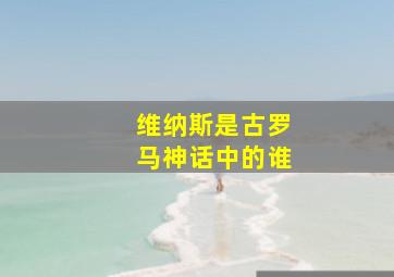 维纳斯是古罗马神话中的谁