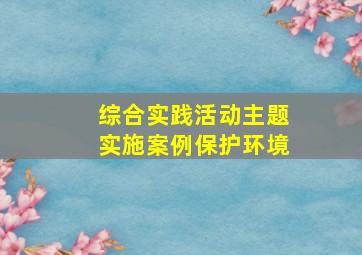 综合实践活动主题实施案例保护环境