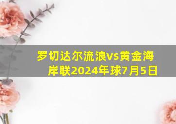 罗切达尔流浪vs黄金海岸联2024年球7月5日