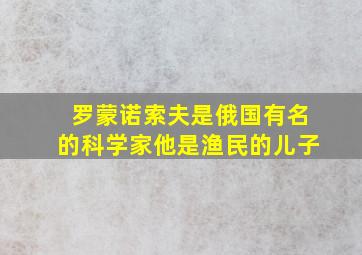 罗蒙诺索夫是俄国有名的科学家他是渔民的儿子