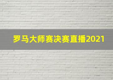 罗马大师赛决赛直播2021