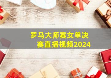 罗马大师赛女单决赛直播视频2024