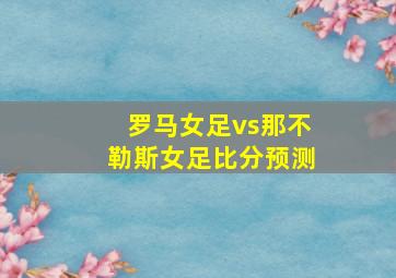 罗马女足vs那不勒斯女足比分预测