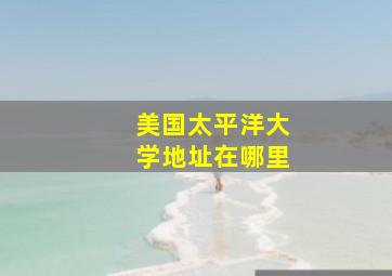 美国太平洋大学地址在哪里