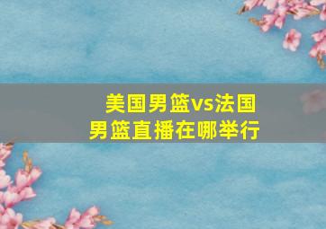 美国男篮vs法国男篮直播在哪举行