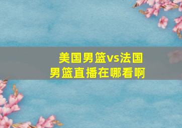 美国男篮vs法国男篮直播在哪看啊