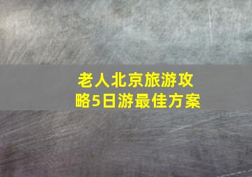 老人北京旅游攻略5日游最佳方案