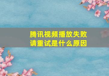 腾讯视频播放失败请重试是什么原因