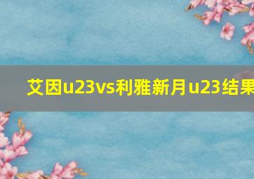 艾因u23vs利雅新月u23结果