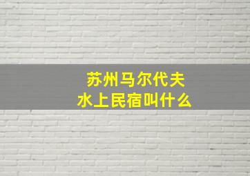 苏州马尔代夫水上民宿叫什么