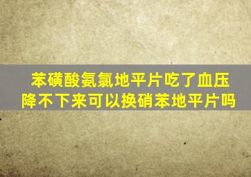 苯磺酸氨氯地平片吃了血压降不下来可以换硝苯地平片吗