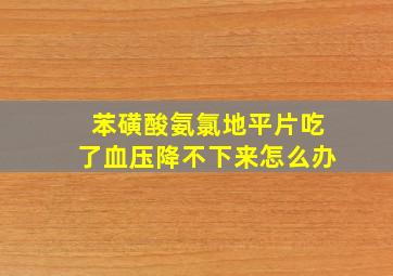 苯磺酸氨氯地平片吃了血压降不下来怎么办