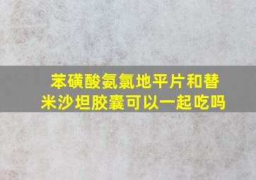 苯磺酸氨氯地平片和替米沙坦胶囊可以一起吃吗