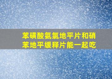 苯磺酸氨氯地平片和硝苯地平缓释片能一起吃