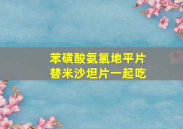 苯磺酸氨氯地平片替米沙坦片一起吃