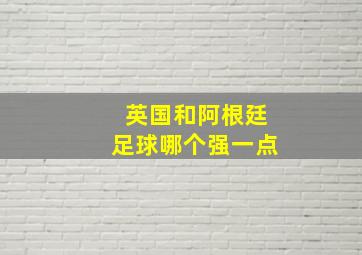 英国和阿根廷足球哪个强一点