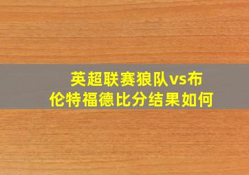 英超联赛狼队vs布伦特福德比分结果如何