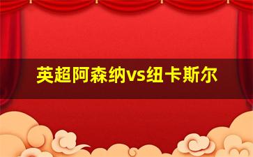 英超阿森纳vs纽卡斯尔