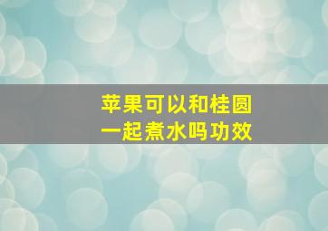 苹果可以和桂圆一起煮水吗功效