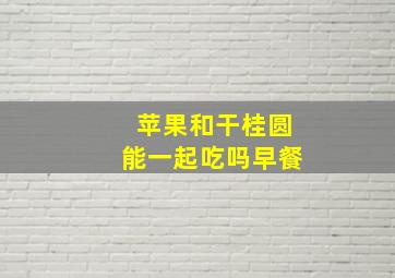 苹果和干桂圆能一起吃吗早餐