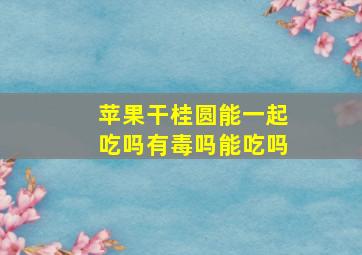 苹果干桂圆能一起吃吗有毒吗能吃吗