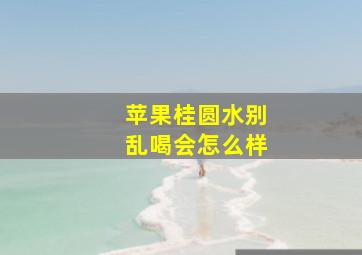 苹果桂圆水别乱喝会怎么样