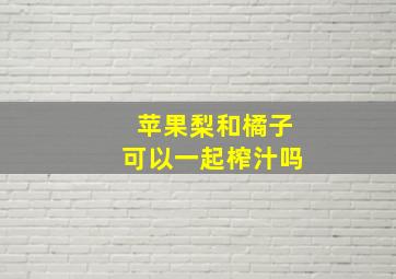 苹果梨和橘子可以一起榨汁吗