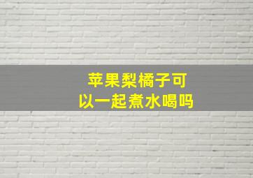 苹果梨橘子可以一起煮水喝吗