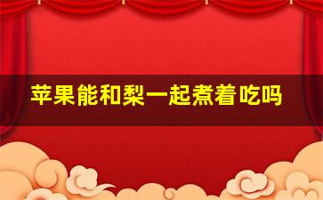 苹果能和梨一起煮着吃吗