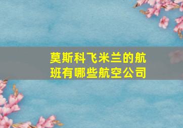 莫斯科飞米兰的航班有哪些航空公司