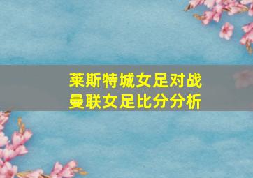 莱斯特城女足对战曼联女足比分分析