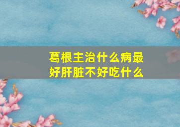 葛根主治什么病最好肝脏不好吃什么