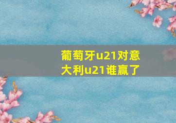 葡萄牙u21对意大利u21谁赢了