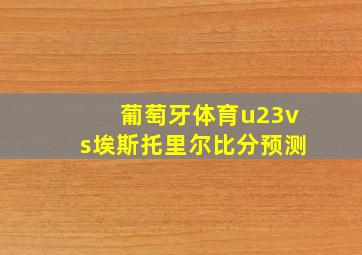 葡萄牙体育u23vs埃斯托里尔比分预测