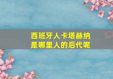 西班牙人卡塔赫纳是哪里人的后代呢