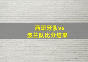 西班牙队vs波兰队比分结果