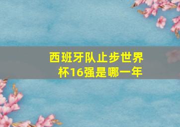 西班牙队止步世界杯16强是哪一年