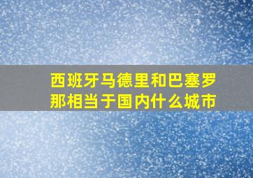 西班牙马德里和巴塞罗那相当于国内什么城市