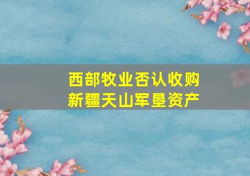 西部牧业否认收购新疆天山军垦资产