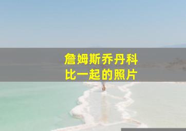 詹姆斯乔丹科比一起的照片