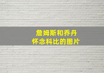 詹姆斯和乔丹怀念科比的图片