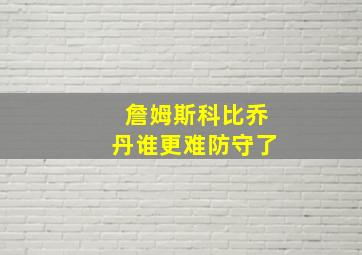 詹姆斯科比乔丹谁更难防守了