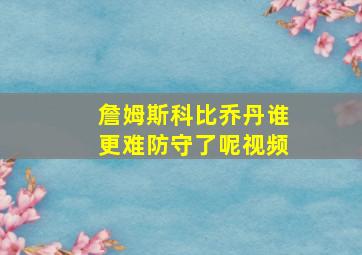 詹姆斯科比乔丹谁更难防守了呢视频