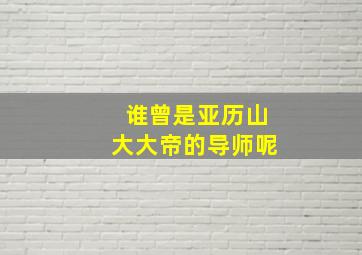 谁曾是亚历山大大帝的导师呢